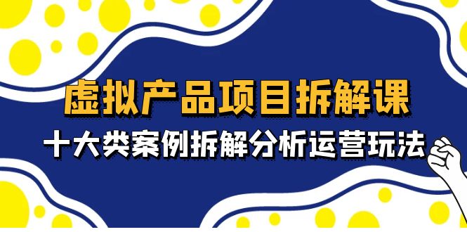 （4983期）虚拟产品项目拆解课，十大类案例拆解分析运营玩法（11节课）-副业项目资源网