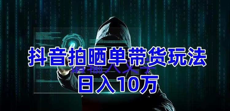 （5018期）抖音拍晒单带货玩法分享 项目整体流程简单 有团队实测日入1万【教程+素材】-副业项目资源网