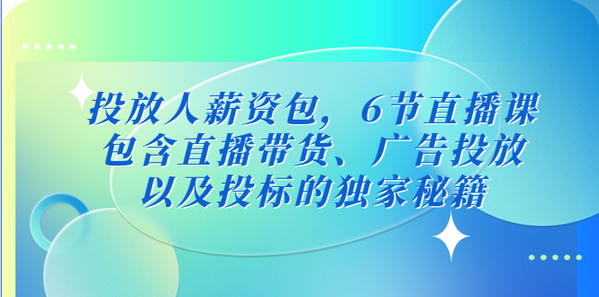 （5025期）投放人薪资包，6节直播课，包含直播带货、广告投放、以及投标的独家秘籍-副业项目资源网