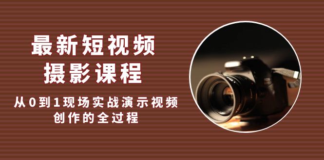 （5010期）最新短视频·摄影课程，从0到1现场实战演示视频创作的全过程!-副业项目资源网