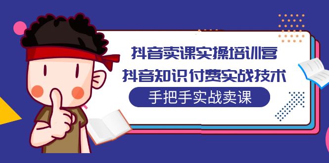 （5148期）抖音卖课实操培训营：抖音知识付费实战技术，手把手实战课！-副业项目资源网