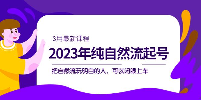 （5143期）2023年纯自然流·起号课程，把自然流·玩明白的人 可以闭眼上车（3月更新）-副业项目资源网