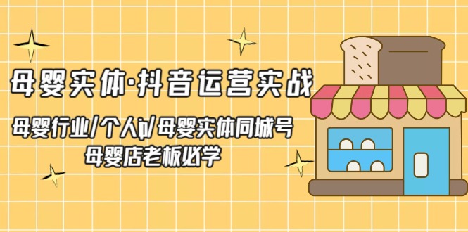 （5156期）母婴实体·抖音运营实战 母婴行业·个人ip·母婴实体同城号 母婴店老板必学-副业项目资源网