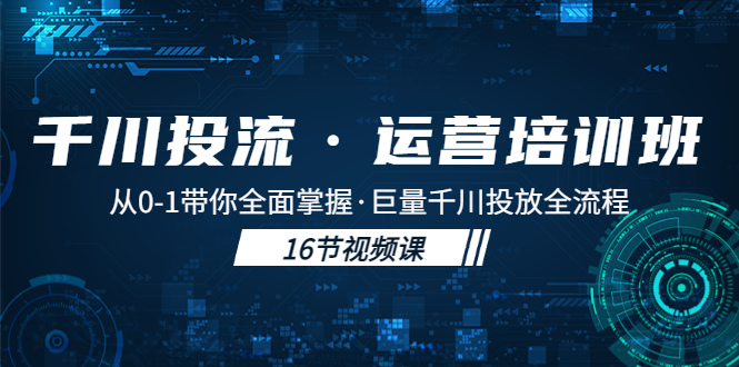 （5163期）千川投流·运营培训班：从0-1带你全面掌握·巨量千川投放全流程！-副业项目资源网