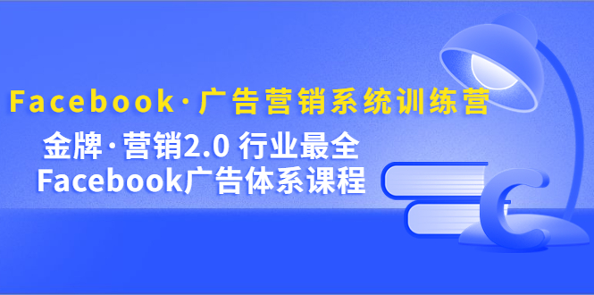 （5142期）Facebook·广告营销系统训练营：金牌·营销2.0 行业最全Facebook广告·体系-副业项目资源网