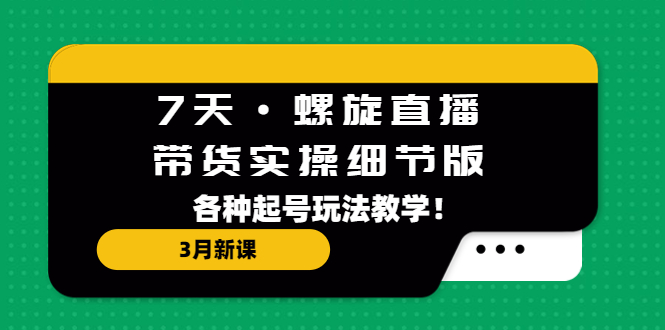 （5165期）7天·螺旋直播·带货实操细节版：3月新课，各种起号玩法教学！-副业项目资源网