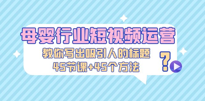 （5146期）母婴行业短视频运营：教你写个吸引人的标题，45节课+45个方法-副业项目资源网