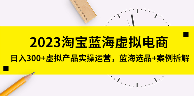 （5164期）2023淘宝蓝海虚拟电商，日入300+虚拟产品实操运营，蓝海选品+案例拆解-副业项目资源网