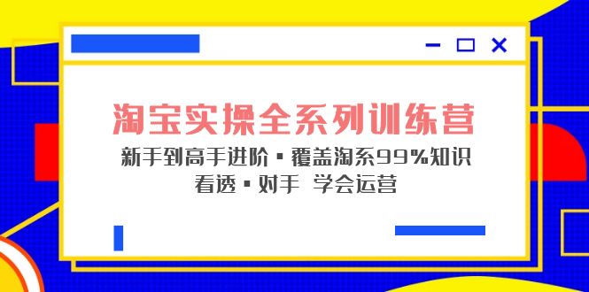 （5172期）淘宝实操全系列训练营 新手到高手进阶·覆盖·99%知识 看透·对手 学会运营-副业项目资源网