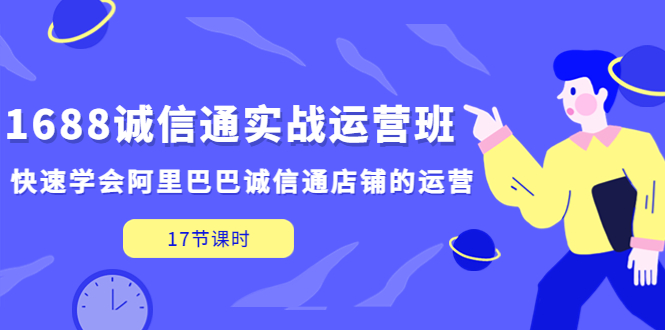 （5189期）1688诚信通实战运营班，快速学会阿里巴巴诚信通店铺的运营(17节课)-副业项目资源网