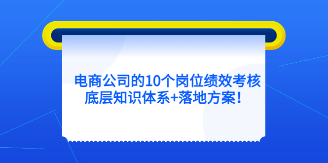 （5390期）电商公司的10个岗位绩效考核的底层知识体系+落地方案！-副业项目资源网