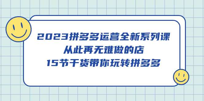 （5414期）2023拼多多运营全新系列课，从此再无难做的店，15节干货带你玩转拼多多-副业项目资源网