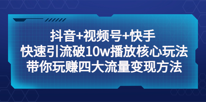 （5403期）抖音+视频号+快手 快速引流破10w播放核心玩法：带你玩赚四大流量变现方法！-副业项目资源网