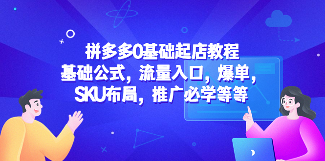 （5421期）拼多多0基础起店教程：基础公式，流量入口，爆单，SKU布局，推广必学等等-副业项目资源网