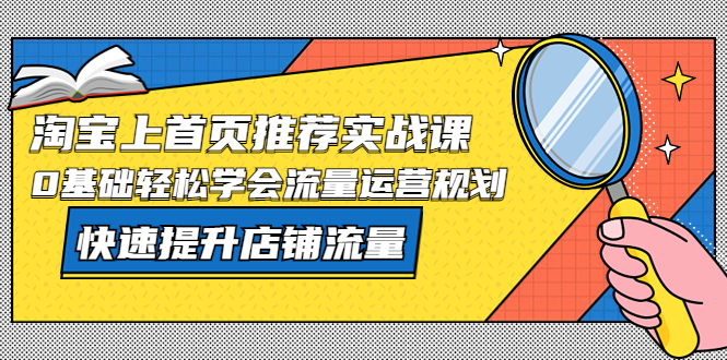 （5434期）淘宝上首页/推荐实战课：0基础轻松学会流量运营规划，快速提升店铺流量！-副业项目资源网