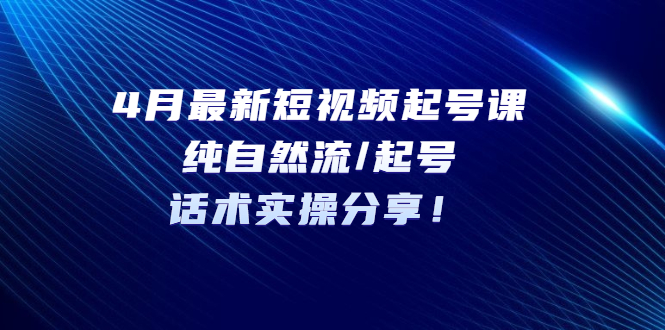 （5433期）4月最新短视频起号课：纯自然流/起号，话术实操分享！-副业项目资源网