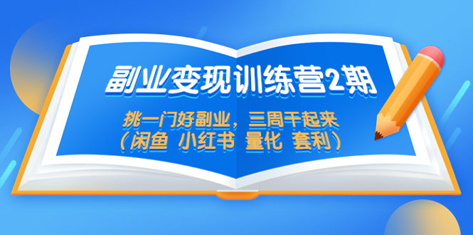 （5445期）副业变现训练营2期，挑一门好副业，三周干起来（闲鱼 小红书 量化 套利）-副业项目资源网