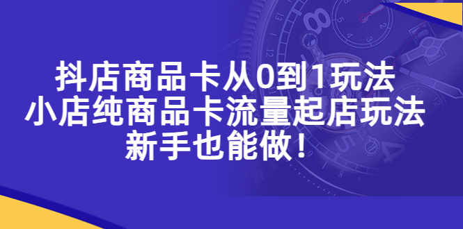 （5447期）抖店商品卡从0到1玩法，小店纯商品卡流量起店玩法，新手也能做！-副业项目资源网