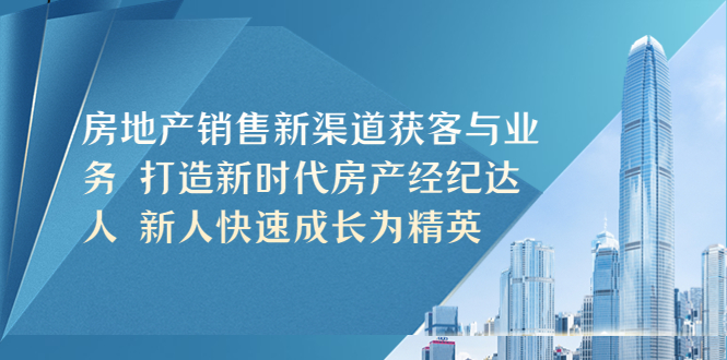 （5448期）房地产销售新渠道获客与业务 打造新时代房产经纪达人 新人快速成长为精英-副业项目资源网