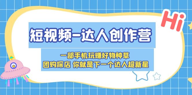 （5634期）短视频-达人创作营 一部手机玩赚好物种草 团购探店 你就是下一个达人超新星-副业项目资源网