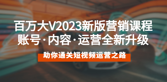 （5633期）百万大V2023新版营销课 账号·内容·运营全新升级 通关短视频运营之路-副业项目资源网