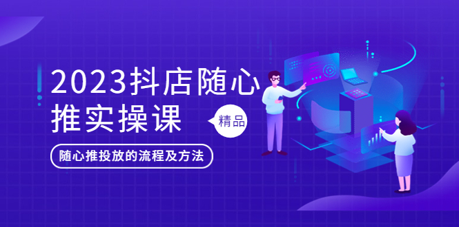 （5624期）2023抖店随心推实操课，搞懂抖音小店随心推投放的流程及方法-副业项目资源网