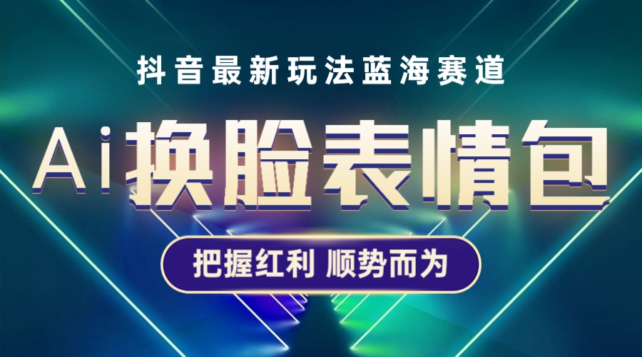 （5626期）抖音AI换脸表情包小程序变现最新玩法，单条视频变现1万+普通人也能轻松玩转-副业项目资源网