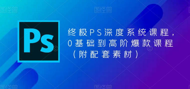 （5625期）终极-PS全面深度系统课程，0基础到高阶爆款课程（附配套素材）-副业项目资源网