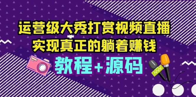 （5636期）运营级大秀打赏视频直播，实现真正的躺着赚钱（视频教程+源码）-副业项目资源网