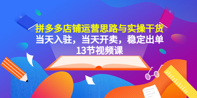 （5695期）拼多多店铺运营思路与实操干货，当天入驻，当天开卖，稳定出单（13节课）-副业项目资源网