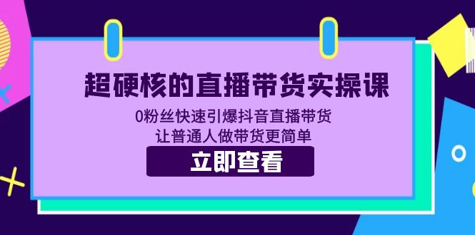 （5702期）超硬核的直播带货实操课 0粉丝快速引爆抖音直播带货 让普通人做带货更简单-副业项目资源网