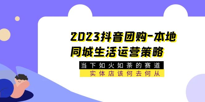 （5687期）2023抖音团购-本地同城生活运营策略 当下如火如荼的赛道·实体店该何去何从-副业项目资源网