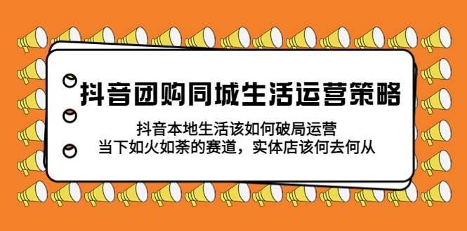 （5700期）抖音团购同城生活运营策略，抖音本地生活该如何破局，实体店该何去何从！-副业项目资源网