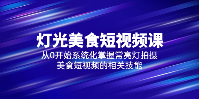 （5844期）2023灯光-美食短视频课，从0开始系统化掌握常亮灯拍摄美食短视频的相关技能-副业项目资源网