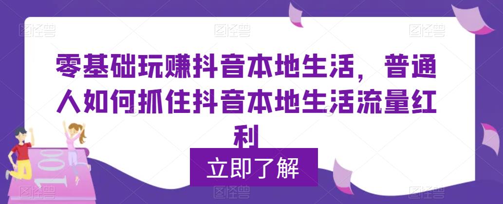 （5886期）0基础玩赚抖音同城本地生活，普通人如何抓住抖音本地生活流量红利-副业项目资源网