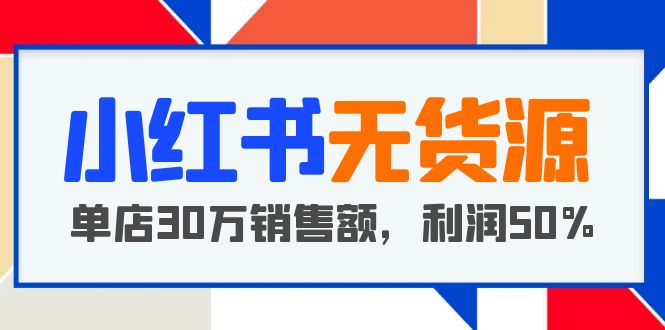 （5896期）小红书无货源项目：从0-1从开店到爆单 单店30万销售额 利润50%【5月更新】-副业项目资源网