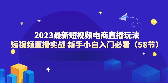 （6006期）2023最新短视频电商直播玩法课 短视频直播实战 新手小白入门必看（58节）-副业项目资源网