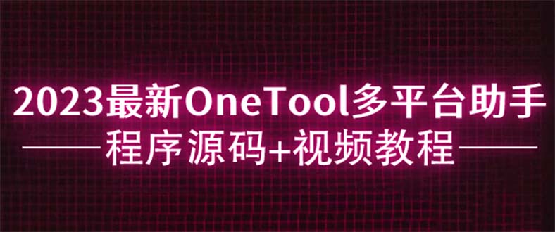 （6034期）2023最新OneTool多平台助手程序源码+视频教程-副业项目资源网