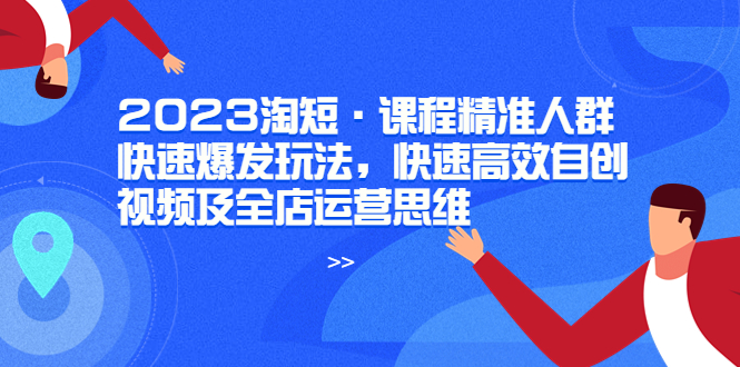 （6045期）2023淘短·课程精准人群快速爆发玩法，快速高效自创视频及全店运营思维-副业项目资源网