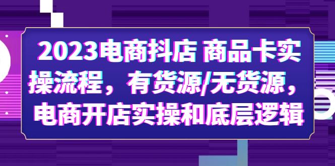 （6020期）2023电商抖店 商品卡实操流程，有货源/无货源，电商开店实操和底层逻辑-副业项目资源网