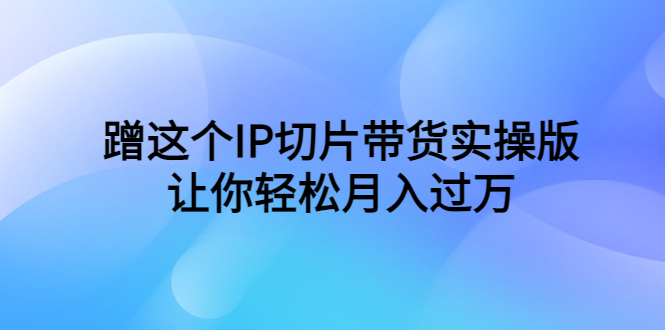 （6090期）蹭这个IP切片带货实操版，让你轻松月入过万（教程+素材）-副业项目资源网