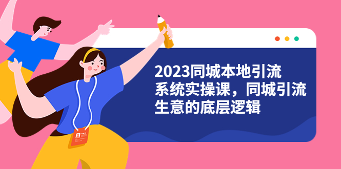 （6126期）2023同城本地引流系统实操课，同城引流生意的底层逻辑（31节视频课）-副业项目资源网