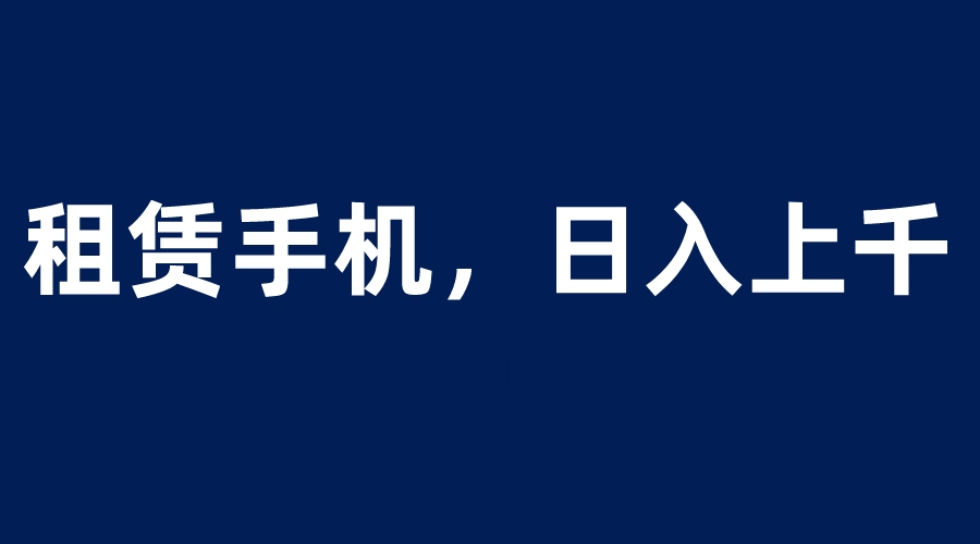 （6116期）租赁手机蓝海项目，轻松到日入上千，小白0成本直接上手-副业项目资源网