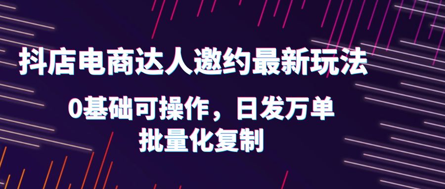 （6153期）抖店电商达人邀约最新玩法，0基础可操作，日发万单，批量化复制！-副业项目资源网