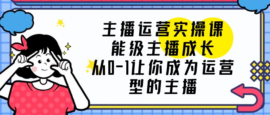 （6181期）主播运营实操课，能级-主播成长，从0-1让你成为运营型的主播-副业项目资源网