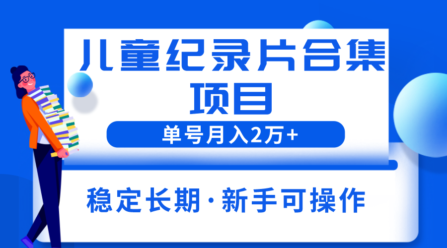 （6155期）2023儿童纪录片合集项目，单个账号轻松月入2w+-副业项目资源网