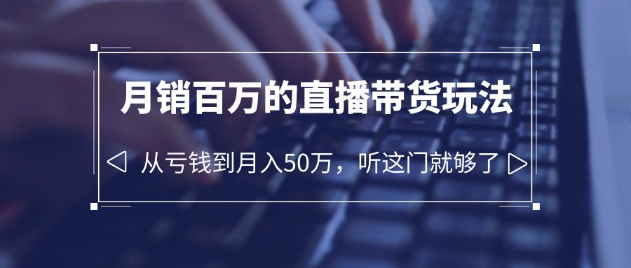 （6196期）老板必学：月销-百万的直播带货玩法，从亏钱到月入50万，听这门就够了-副业项目资源网