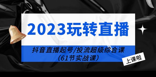 （6191期）2023玩转直播线上课：抖音直播起号-投流超级干货（61节实战课）-副业项目资源网