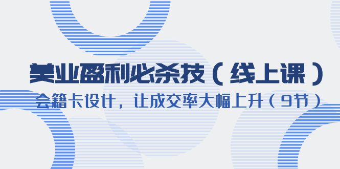 （6192期）美业盈利·必杀技（线上课）-会籍卡设计，让成交率大幅上升（9节）-副业项目资源网