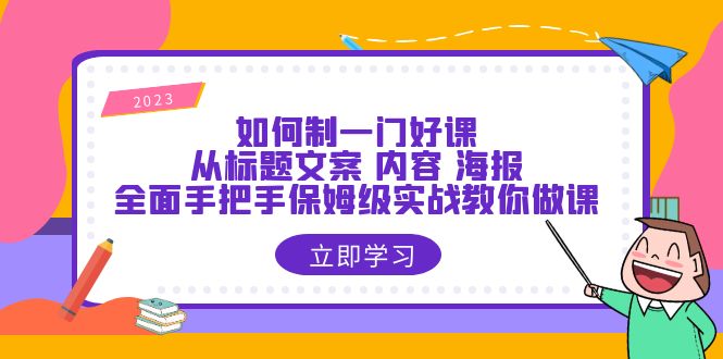 （6219期）如何制一门·好课：从标题文案 内容 海报，全面手把手保姆级实战教你做课-副业项目资源网